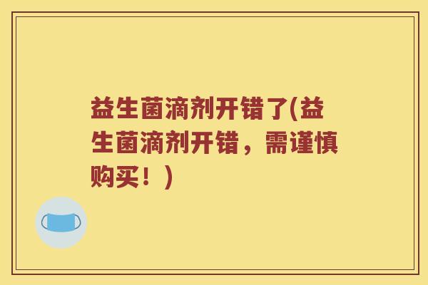 益生菌滴剂开错了(益生菌滴剂开错,需谨慎购买!) 益生菌滴剂开错了(益生菌滴剂开错,需谨慎购买!)
