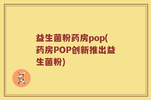 益生菌粉药房pop(药房POP创新推出益生菌粉)