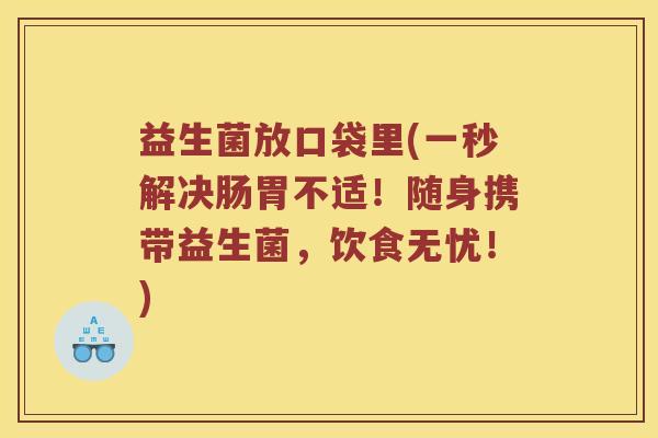 益生菌放口袋里(一秒解决肠胃不适！随身携带益生菌，饮食无忧！)