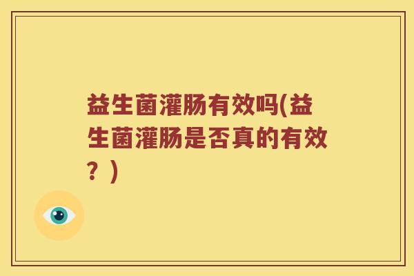 益生菌灌肠有效吗(益生菌灌肠是否真的有效？)