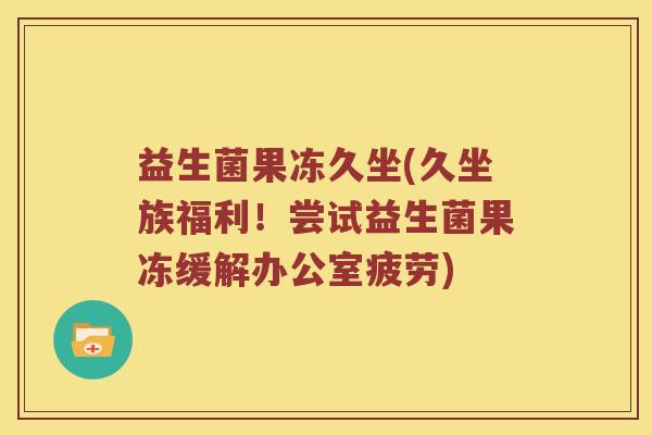 益生菌果冻久坐(久坐族福利！尝试益生菌果冻缓解办公室疲劳)