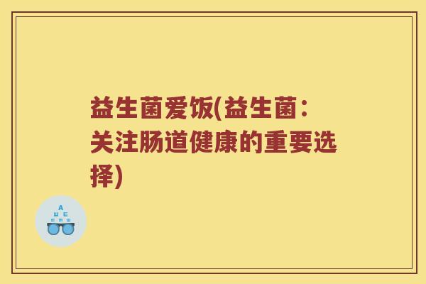 益生菌爱饭(益生菌：关注肠道健康的重要选择)
