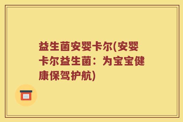 益生菌安婴卡尔(安婴卡尔益生菌：为宝宝健康保驾护航)