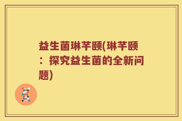 益生菌琳芊颐(琳芊颐：探究益生菌的全新问题)