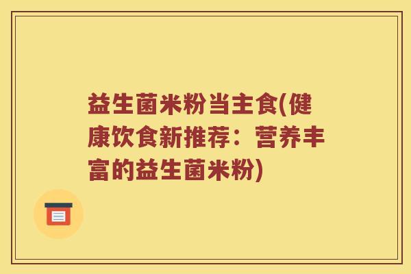 益生菌米粉当主食(健康饮食新推荐：营养丰富的益生菌米粉)