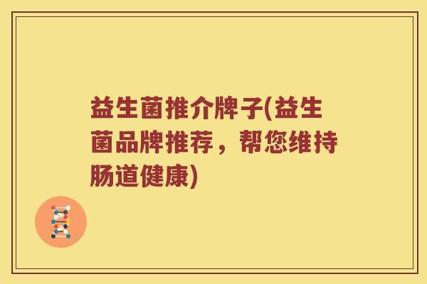 益生菌推介牌子(益生菌品牌推荐，帮您维持肠道健康)