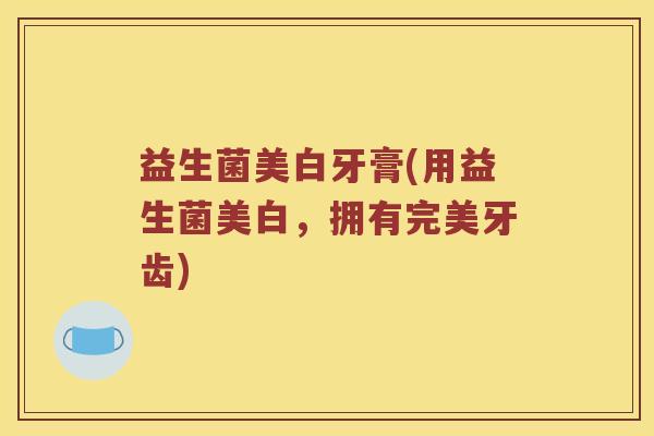 益生菌美白牙膏(用益生菌美白，拥有完美牙齿)