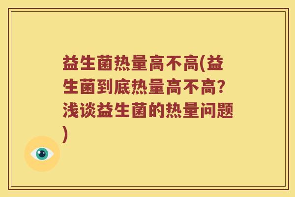 益生菌热量高不高(益生菌到底热量高不高?浅谈益生菌的热量问题) 益生菌热量高不高(益生菌到底热量高不高?浅谈益生菌的热量问题)