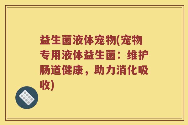益生菌液体宠物(宠物专用液体益生菌:维护肠道健康,助力消化吸收) 益生菌液体宠物(宠物专用液体益生菌:维护肠道健康,助力消化吸收)