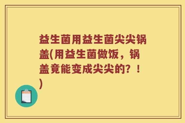 益生菌用益生菌尖尖锅盖(用益生菌做饭，锅盖竟能变成尖尖的？！)