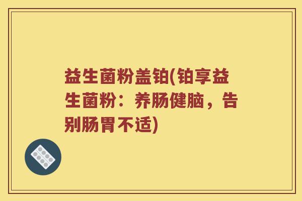 益生菌粉盖铂(铂享益生菌粉：养肠健脑，告别肠胃不适)