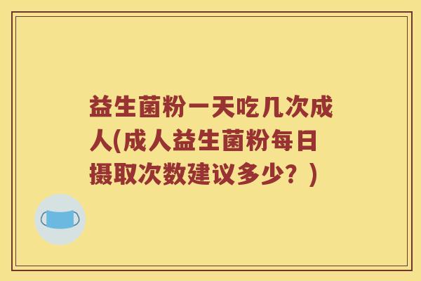益生菌粉一天吃几次成人(成人益生菌粉每日摄取次数建议多少？)
