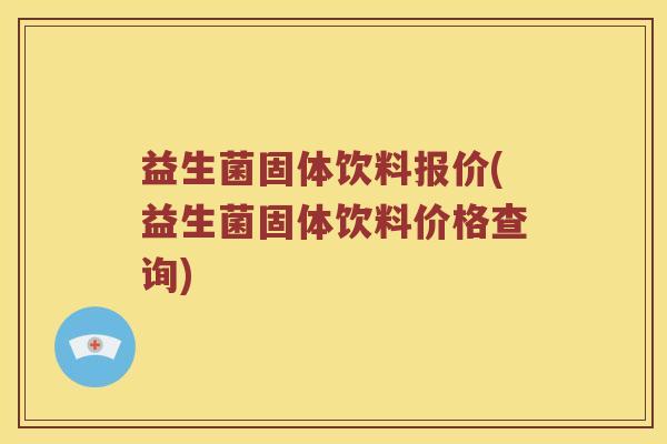 益生菌固体饮料报价(益生菌固体饮料价格查询) 益生菌固体饮料报价(益生菌固体饮料价格查询)