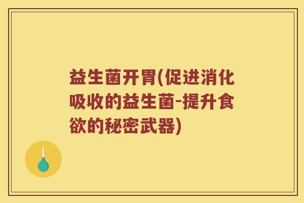 益生菌开胃(促进消化吸收的益生菌-提升食欲的秘密武器)