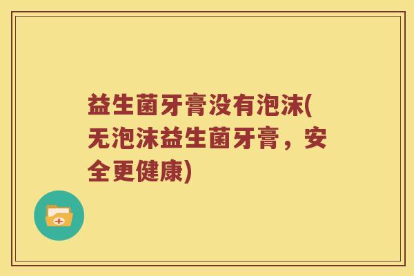 益生菌牙膏没有泡沫(无泡沫益生菌牙膏，安全更健康)
