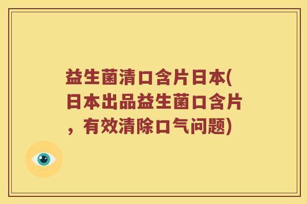 益生菌清口含片日本(日本出品益生菌口含片，有效清除口气问题)