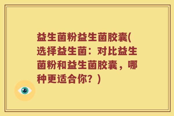 益生菌粉益生菌胶囊(选择益生菌：对比益生菌粉和益生菌胶囊，哪种更适合你？)