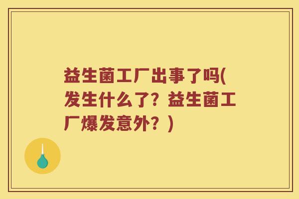 益生菌工厂出事了吗(发生什么了？益生菌工厂爆发意外？)