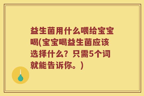 益生菌用什么喂给宝宝喝(宝宝喝益生菌应该选择什么？只需5个词就能告诉你。)