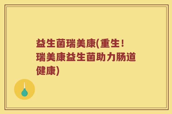益生菌瑞美康(重生！瑞美康益生菌助力肠道健康)