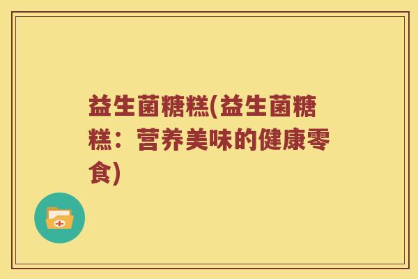 益生菌糖糕(益生菌糖糕：营养美味的健康零食)