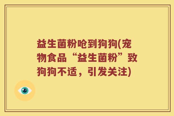 益生菌粉呛到狗狗(宠物食品“益生菌粉”致狗狗不适，引发关注)
