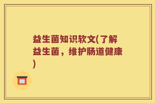 益生菌知识软文(了解益生菌,维护肠道健康) 益生菌知识软文(了解益生菌,维护肠道健康)