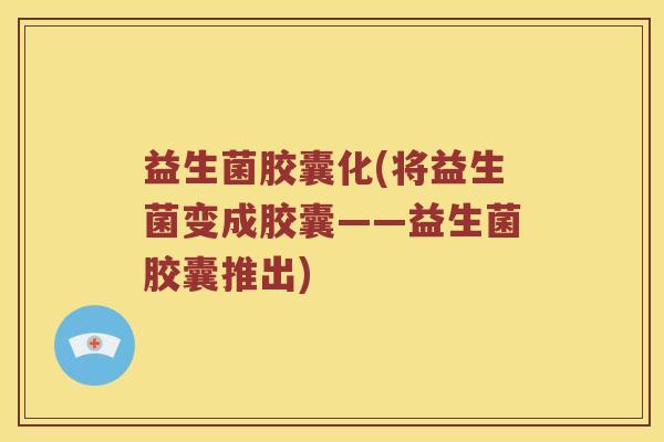 益生菌胶囊化(将益生菌变成胶囊——益生菌胶囊推出)