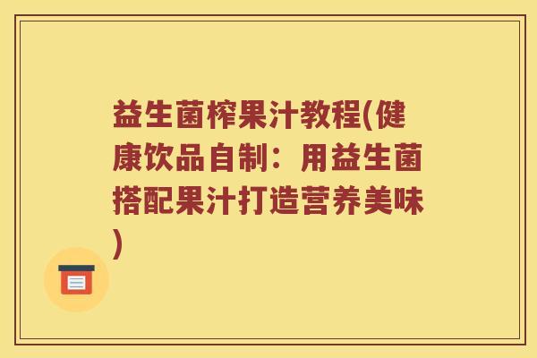 益生菌榨果汁教程(健康饮品自制：用益生菌搭配果汁打造营养美味)