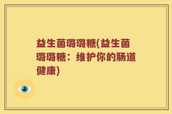 益生菌璐璐糖(益生菌璐璐糖:维护你的肠道健康) 益生菌璐璐糖(益生菌璐璐糖:维护你的肠道健康)