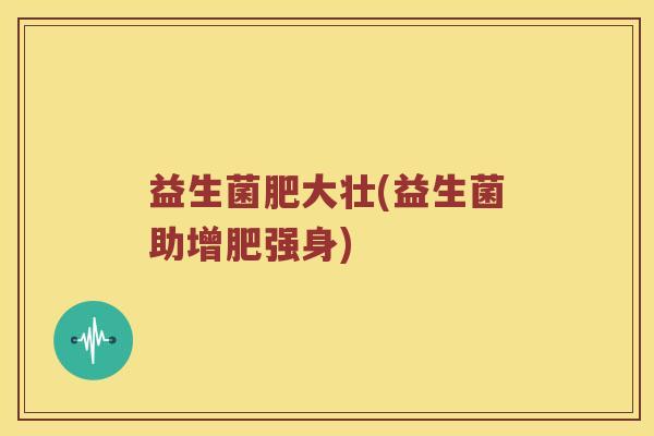 益生菌肥大壮(益生菌助增肥强身)