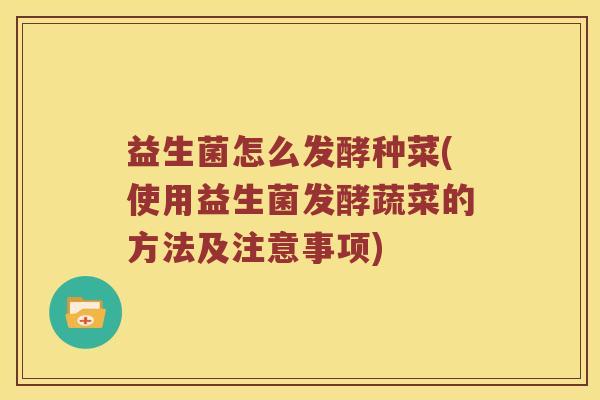 益生菌怎么发酵种菜(使用益生菌发酵蔬菜的方法及注意事项) 益生菌怎么发酵种菜(使用益生菌发酵蔬菜的方法及注意事项)