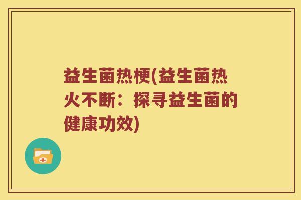 益生菌热梗(益生菌热火不断：探寻益生菌的健康功效)