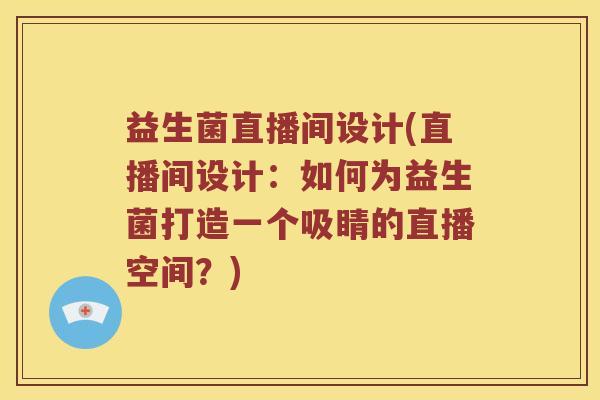 益生菌直播间设计(直播间设计：如何为益生菌打造一个吸睛的直播空间？)