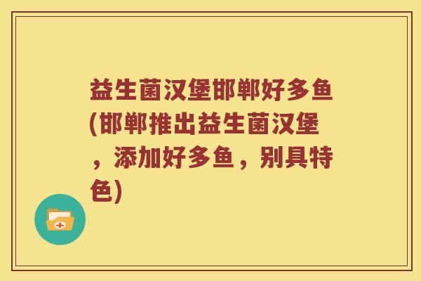 益生菌汉堡邯郸好多鱼(邯郸推出益生菌汉堡,添加好多鱼,别具特色) 益生菌汉堡邯郸好多鱼(邯郸推出益生菌汉堡,添加好多鱼,别具特色)