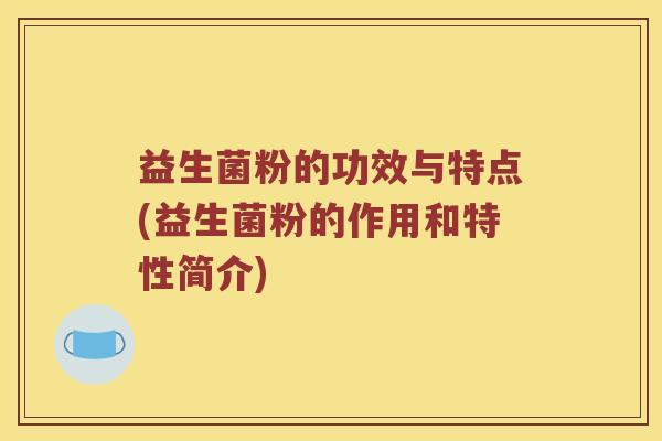 益生菌粉的功效与特点(益生菌粉的作用和特性简介)