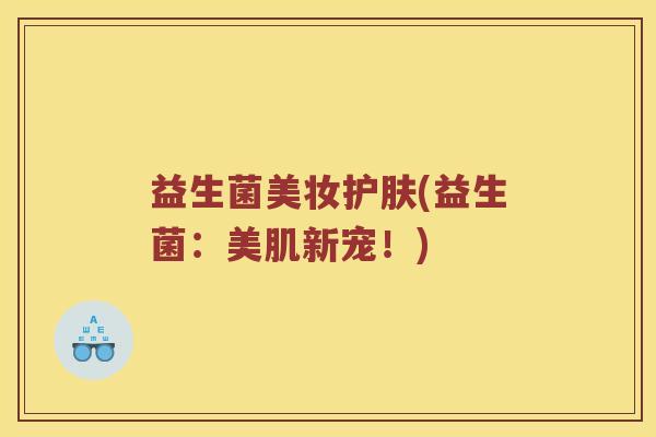 益生菌美妆护肤(益生菌：美肌新宠！)