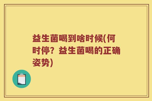 益生菌喝到啥时候(何时停?益生菌喝的正确姿势) 益生菌喝到啥时候(何时停?益生菌喝的正确姿势)