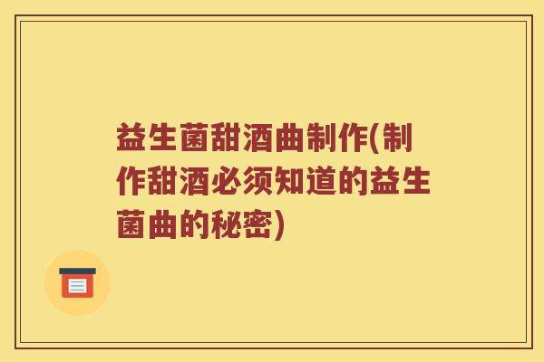 益生菌甜酒曲制作(制作甜酒必须知道的益生菌曲的秘密)