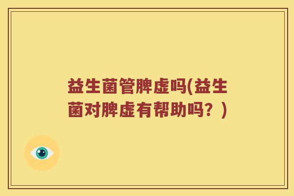 益生菌管脾虚吗(益生菌对脾虚有帮助吗？)