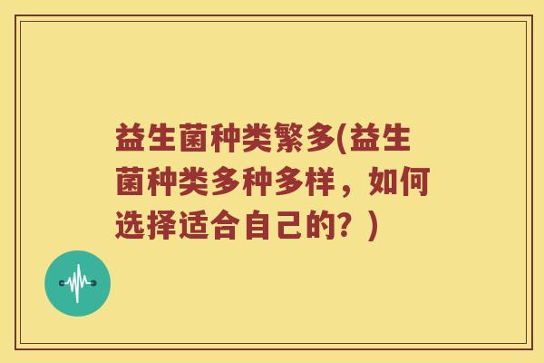 益生菌种类繁多(益生菌种类多种多样，如何选择适合自己的？)
