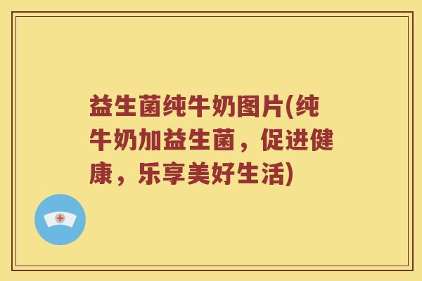 益生菌纯牛奶图片(纯牛奶加益生菌,促进健康,乐享美好生活) 益生菌纯牛奶图片(纯牛奶加益生菌,促进健康,乐享美好生活)