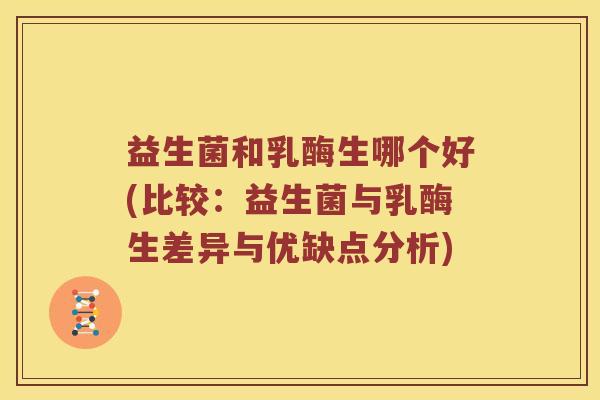 益生菌和乳酶生哪个好(比较：益生菌与乳酶生差异与优缺点分析)