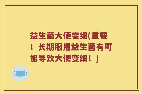 益生菌大便变细(重要！长期服用益生菌有可能导致大便变细！)