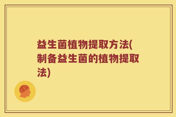 益生菌植物提取方法(制备益生菌的植物提取法)