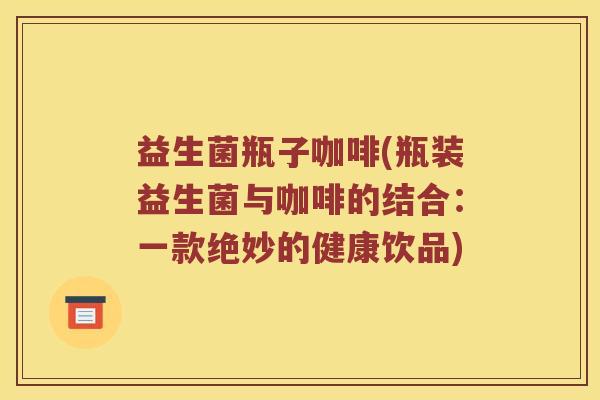 益生菌瓶子咖啡(瓶装益生菌与咖啡的结合：一款绝妙的健康饮品)
