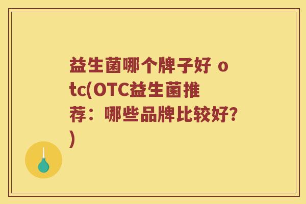 益生菌哪个牌子好 otc(OTC益生菌推荐：哪些品牌比较好？)