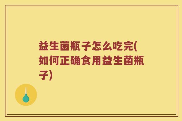 益生菌瓶子怎么吃完(如何正确食用益生菌瓶子)