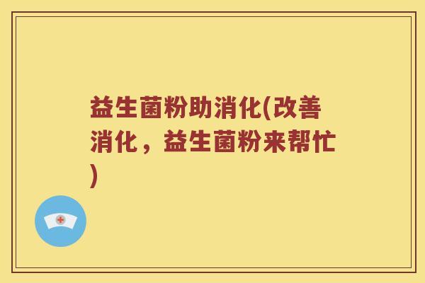 益生菌粉助消化(改善消化,益生菌粉来帮忙) 益生菌粉助消化(改善消化,益生菌粉来帮忙)