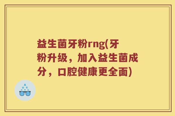 益生菌牙粉rng(牙粉升级，加入益生菌成分，口腔健康更全面)